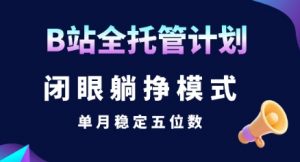 【B站全托管计划】闭眼躺挣模式,单月稳定五位数【揭秘】-聊项目
