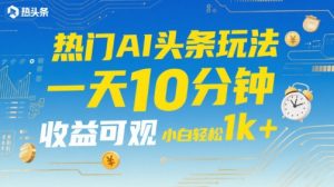 热门AI头条玩法,一天10分钟,收益可观,小白轻松日入1k+【揭秘】-聊项目