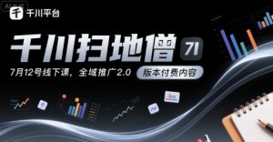 千川扫地僧7月12号线下课,千川投放,全域推广2.0版本付费内容-聊项目