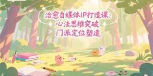 治愈自媒体IP打造课:心法思维突破,门派定位塑造,商业闭环搭建-聊项目