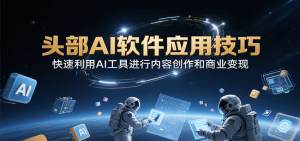 头部AI软件应用技巧,快速利用AI工具进行内容创作和商业变现-聊项目