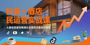 抖音+酒店民宿运营实战课:从基础搭建到精细化运营的完整知识体系-聊项目