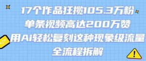 17个作品狂揽105.3W粉,单条视频高达200W赞,用Ai轻松复刻这种现象级流量!(全流程拆解)-聊项目