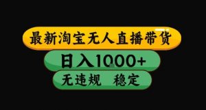 淘宝无人直播带货【最新】,日入10张,独家技术,无违规封号,长期稳定,开播就出单【揭秘】-聊项目