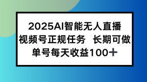 2025AI智能无人直播新玩法,视频号长期稳定任务,单日平均收益100+-聊项目