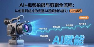 AI+视频拍摄与剪辑全流程:从创意到成片的完整AI视频制作能力(25节课-聊项目