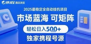 携程浏览全自动挂G项目,单账号每日收益30-40米 附号源可矩阵 轻松日入5张+【揭秘】-聊项目