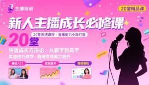 新人主播必学的20堂培训课,让主播快速成长的必学课程,帮你直播能力快速打造的实操方法-聊项目