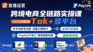 跨境电商线上课,TikTok 直播运营 + 多平台账号注册 + PayPal 万里汇实操教程-聊项目