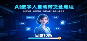 AI数字人自动带货全流程:账号注册、选品剪辑,日更10条作品自动化变现-聊项目