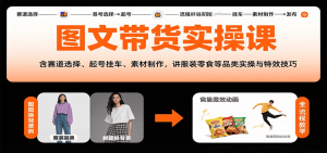 图文带货实操课,含赛道选择、起号挂车、素材制作,讲服装零食等品类实操与特效技巧-聊项目