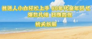普通人小白轻松上手 80年代童年回忆杀,爆款扎堆,日入数张-聊项目