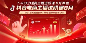 抖音电商主播进阶课8月 7-10天打造精准推流直播间，0粉起号到单场百万GMV-聊项目