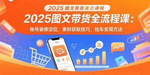 2025图文带货全流程课：账号装修定位，素材获取技巧，挂车变现方法-聊项目
