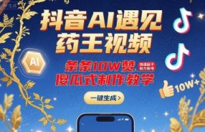 抖音AI遇见药王视频，条条10W赞，快速起千粉万粉号，傻瓜式制作教学-聊项目