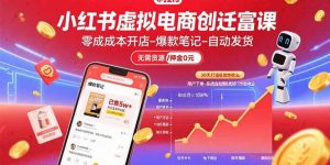小红书虚拟电商创富课:零成本开店/爆款笔记/自动发货,30天打造被动收入-聊项目