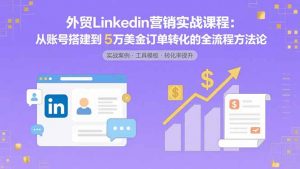 外贸LinkedIn营销实战课程:从账号搭建到5万美金订单转化的全流程方法论-聊项目