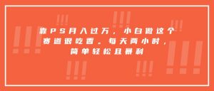靠PS月入过万,小白做这个赛道很吃香。每天两小时,简单轻松且暴利-聊项目