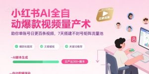 小红书AI全自动爆款视频量产术，助你单账号日更百条视频，7天搭建不封号矩阵流量池(更新8月)-聊项目