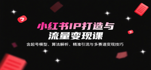 小红书IP打造与流量变现课：含起号模型、算法解析、精准引流与多赛道变现技巧-聊项目
