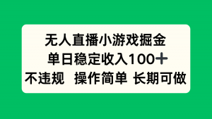 无人直播小游戏掘金，单日稳定收入100+，不违规操作简单 长期可做-聊项目