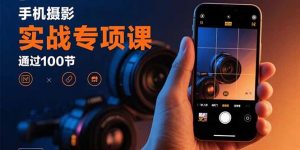手机摄影实战专项课:通过100节实操课程实现从入门到精通的技能进阶-聊项目