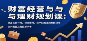 财富经营与理财规划课:财富关键行为、投资策略、资产配置及趋势解读等-聊项目