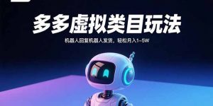 多多虚拟类目玩法,机器人回复机器人发货,轻松月入1-5W-聊项目