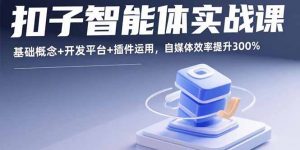 扣子智能体实战课,基础概念+开发平台+插件运用,自媒体效率提升300%-聊项目