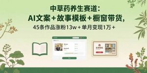 中草药养生赛道：AI文案+故事模板+橱带货，45条作品涨粉13w+单月变现1万+-聊项目