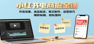 小红书电商掘金课：开店流量、选品起店、笔记制作、运营技巧，爆款秘籍，轻松盈利-聊项目