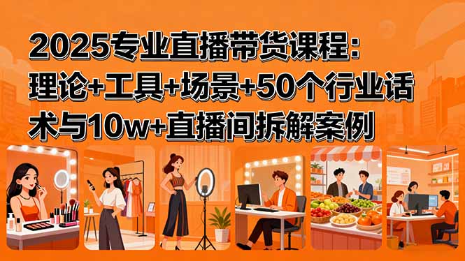 2025专业直播带货课程：理论+工具+场景+50个行业话术与10w+直播间拆解案例-聊项目