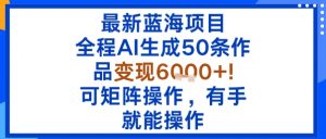 最新蓝海项目：全程AI生成50条作品变现6k+，可矩阵操作，有手就能操作-聊项目