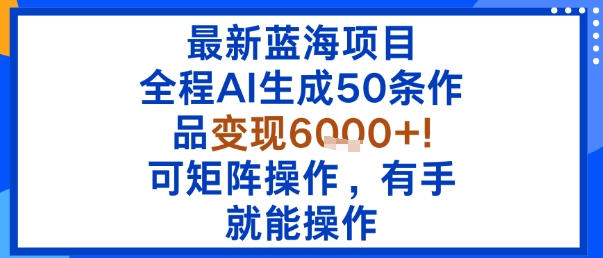 最新蓝海项目：全程AI生成50条作品变现6k+，可矩阵操作，有手就能操作-聊项目