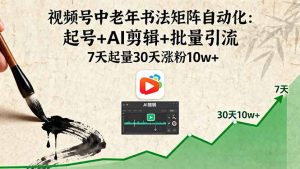 视频号中老年书法矩阵自动化：起号+AI剪辑+批量引流 7天起量30天涨粉10w+-聊项目