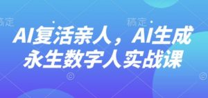 AI“复活”亲人,AI生成永生数字人实战课-聊项目