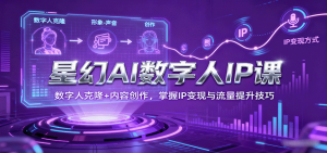 星幻AI数字人IP课，数字人克隆+内容创作，掌握IP变现与流量提升技巧-聊项目
