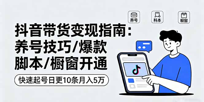 抖音带货变现指南：养号技巧/爆款脚本/橱窗开通，快速起号日更10条月入5万-聊项目