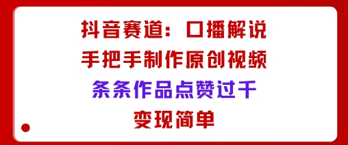 抖音赛道：口播解说，手把手教你制作原创视频，条条作品点赞过千，变现简单-聊项目