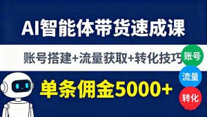 AI智能体带货速成课，账号搭建+流量获取+转化技巧，单条佣金5000+-聊项目