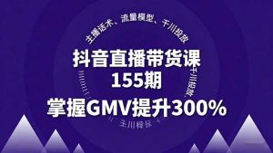抖音直播带货课155期，主播话术、流量模型、千川投放，掌握GMV提升300%-聊项目