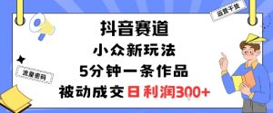 抖音赛道：小众新玩法，5分钟一条作品，被动成交，日利润3张-聊项目