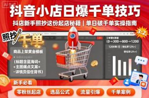 抖音小店日爆千单技巧,抖店新手照抄这份起店秘籍,单日破千单-聊项目