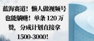 蓝海赛道,懒人做视频号也能躺挣,单条120W赞,分成计划直接拿1.5k,不用拍不用剪-聊项目