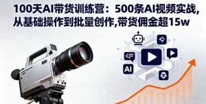 100天AI带货训练营:500条AI视频实战,从基础操作到批量创作,带货佣金超15w-聊项目