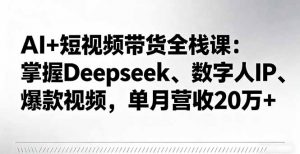 AI+短视频带货全栈课:掌握Deepseek、数字人IP、爆款视频,单月营收20万+-聊项目