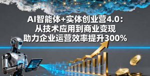 AI智能体+实体创业营4.0:从技术应用到商业变现 助力企业运营效率提升300%-聊项目