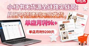 小红书无货源全链路实战营:从账号搭建到无痕发货,单店月利9k+-聊项目
