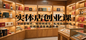 实体店创业课:学经营模式、短视频成交、私域自动转化,挖掘烟酒茶赛道机会-聊项目