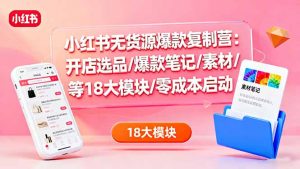 小红书无货源爆款复制营:开店选品/爆款笔记/素材/等18大模块/零成本启动-聊项目